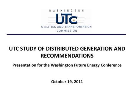 UTC STUDY OF DISTRIBUTED GENERATION AND RECOMMENDATIONS Presentation for the Washington Future Energy Conference October 19, 2011.