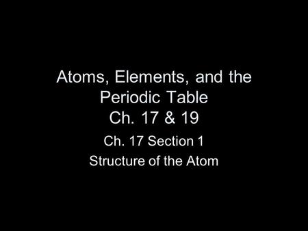 Atoms, Elements, and the Periodic Table Ch. 17 & 19 Ch. 17 Section 1 Structure of the Atom.