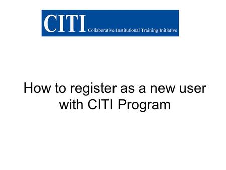 How to register as a new user with CITI Program. Steps to registering with CITI Step 1: Log on to CITI homepage: www.citiprogram.org and click on the.