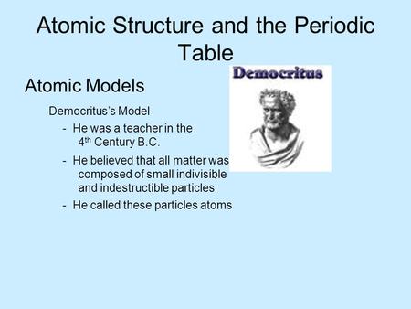 Atomic Structure and the Periodic Table Atomic Models Democritus’s Model - He was a teacher in the 4 th Century B.C. - He believed that all matter was.