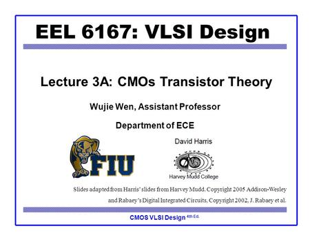 CMOS VLSI Design 4th Ed. EEL 6167: VLSI Design Wujie Wen, Assistant Professor Department of ECE Lecture 3A: CMOs Transistor Theory Slides adapted from.