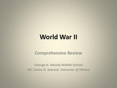 World War II Comprehensive Review George H. Moody Middle School Mr. Carlos D. Seward, Instructor of History.