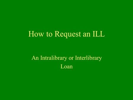 How to Request an ILL An Intralibrary or Interlibrary Loan.