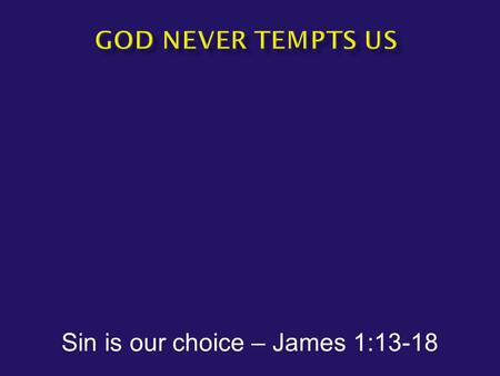 Sin is our choice – James 1:13-18.  James1:13-18 Let no one say when he is tempted, “I am being tempted by God”; for God cannot be tempted by evil, and.
