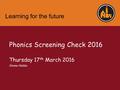 Learning for the future Phonics Screening Check 2016 Thursday 17 th March 2016 Emma Hobbs.