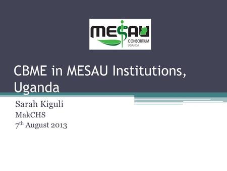 CBME in MESAU Institutions, Uganda Sarah Kiguli MakCHS 7 th August 2013.