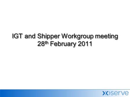 IGT and Shipper Workgroup meeting 28 th February 2011.