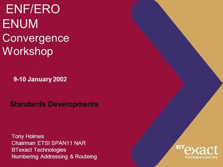 ENF/ERO ENUM Convergence Workshop Tony Holmes Chairman ETSI SPAN11 NAR BTexact Technologies Numbering Addressing & Routeing 9-10 January 2002 Standards.