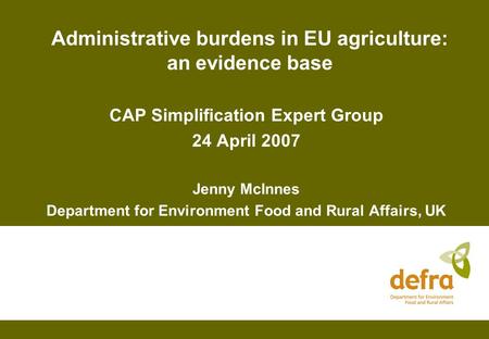 Administrative burdens in EU agriculture: an evidence base CAP Simplification Expert Group 24 April 2007 Jenny McInnes Department for Environment Food.
