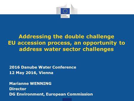 Addressing the double challenge EU accession process, an opportunity to address water sector challenges 2016 Danube Water Conference 12 May 2016, Vienna.