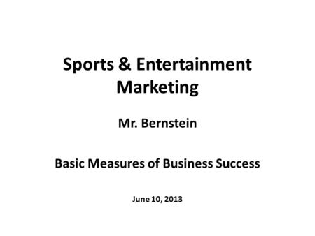 Sports & Entertainment Marketing Mr. Bernstein Basic Measures of Business Success June 10, 2013.