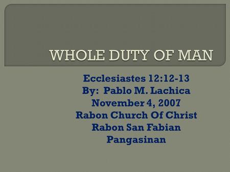 Ecclesiastes 12:12-13 By: Pablo M. Lachica November 4, 2007 Rabon Church Of Christ Rabon San Fabian Pangasinan.