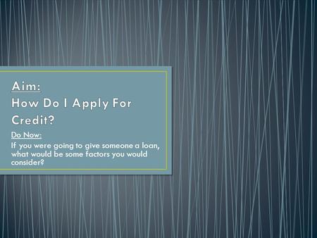 Do Now: If you were going to give someone a loan, what would be some factors you would consider?