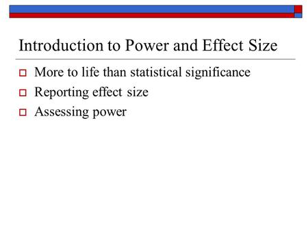 Introduction to Power and Effect Size  More to life than statistical significance  Reporting effect size  Assessing power.