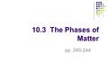 10.3 The Phases of Matter pp. 240-244. 10.3 The phases of matter On Earth, pure substances are usually found as solids, liquids, or gases. These are called.