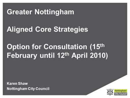 Greater Nottingham Aligned Core Strategies Option for Consultation (15 th February until 12 th April 2010) Karen Shaw Nottingham City Council.