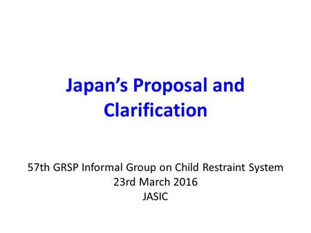 Japan’s Proposal and Clarification 57th GRSP Informal Group on Child Restraint System 23rd March 2016 JASIC.