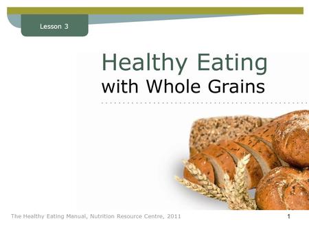 Lesson 3 The Healthy Eating Manual, Nutrition Resource Centre, 2011 1 Lesson 3 Healthy Eating with Whole Grains........................