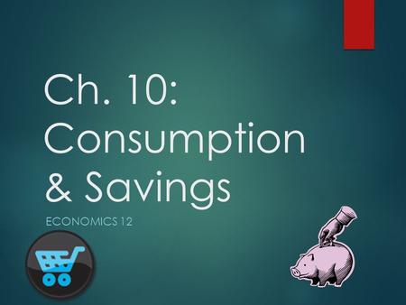 Ch. 10: Consumption & Savings ECONOMICS 12. Consumption  Consumption is that part of an individual’s income that is spent on goods & services rather.