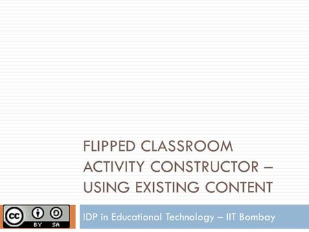 FLIPPED CLASSROOM ACTIVITY CONSTRUCTOR – USING EXISTING CONTENT IDP in Educational Technology – IIT Bombay.