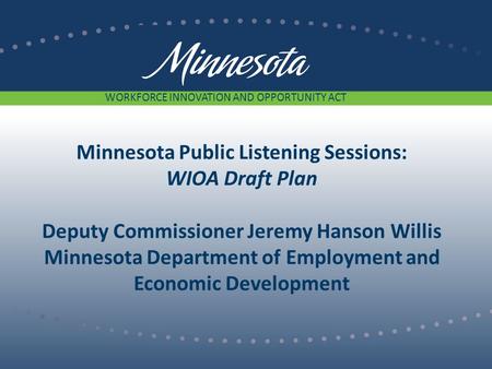 Minnesota Public Listening Sessions: WIOA Draft Plan Deputy Commissioner Jeremy Hanson Willis Minnesota Department of Employment and Economic Development.