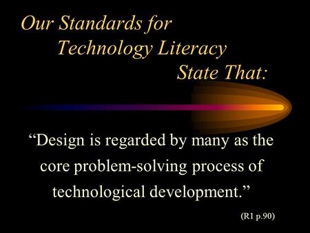 Our Standards for Technology Literacy State That: “Design is regarded by many as the core problem-solving process of technological development.” (R1 p.90)