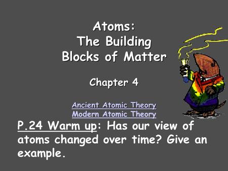 Atoms: The Building Blocks of Matter Chapter 4 Ancient Atomic Theory Ancient Atomic Theory Modern Atomic Theory P.24 Warm up: Has our view of atoms changed.