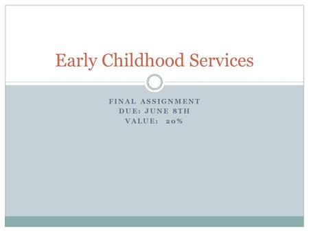 FINAL ASSIGNMENT DUE: JUNE 8TH VALUE: 20% Early Childhood Services.