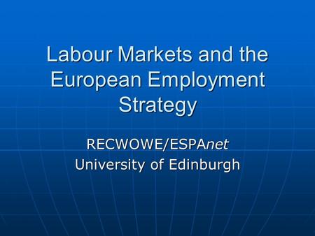 Labour Markets and the European Employment Strategy RECWOWE/ESPAnet University of Edinburgh.