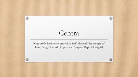 Centra Non-profit healthcare created in 1987 through the merger of Lynchburg General Hospital and Virginia Baptist Hospital.