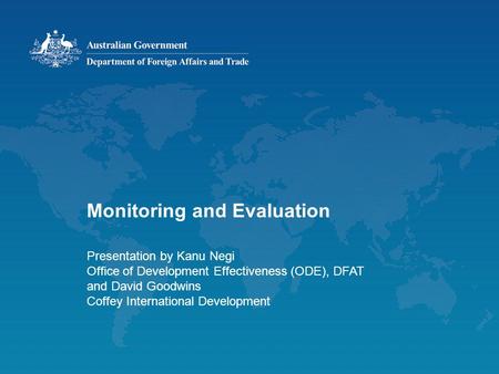 Monitoring and Evaluation Presentation by Kanu Negi Office of Development Effectiveness (ODE), DFAT and David Goodwins Coffey International Development.