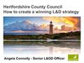 Www.hertsdirect.org Hertfordshire County Council How to create a winning L&D strategy Angela Connolly - Senior L&OD Officer.