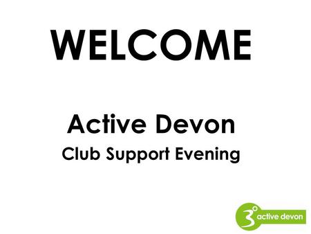 Active Devon Club Support Evening WELCOME. About Active Devon One of a nationwide network of 44 County Sports Partnerships ‘National to Local’ role Active.