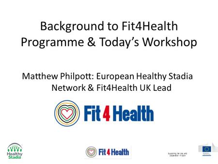 Background to Fit4Health Programme & Today’s Workshop Matthew Philpott: European Healthy Stadia Network & Fit4Health UK Lead Supporting fair play and cooperation.
