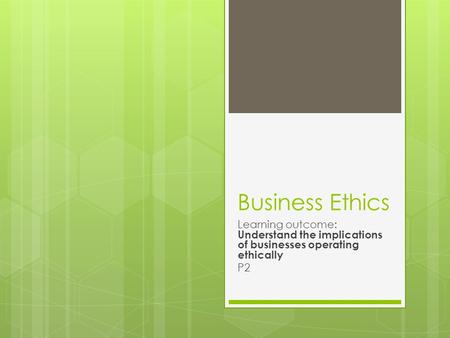 Business Ethics Learning outcome: Understand the implications of businesses operating ethically P2.