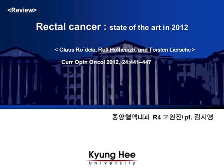종양혈액내과 R4 고원진 / pf. 김시영 Rectal cancer : state of the art in 2012 Curr Opin Oncol 2012, 24:441–447.