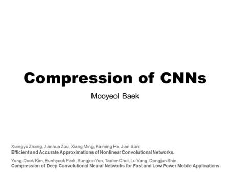 Compression of CNNs Mooyeol Baek Xiangyu Zhang, Jianhua Zou, Xiang Ming, Kaiming He, Jian Sun: Efficient and Accurate Approximations of Nonlinear Convolutional.