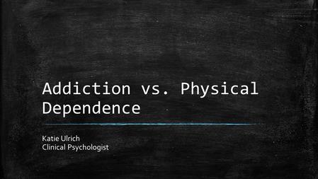 Addiction vs. Physical Dependence Katie Ulrich Clinical Psychologist.