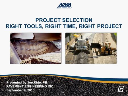 PROJECT SELECTION RIGHT TOOLS, RIGHT TIME, RIGHT PROJECT Presented by Joe Ririe, PE PAVEMENT ENGINEERING INC. September 9, 2015.