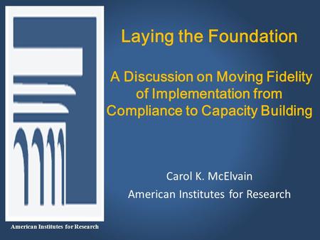 Laying the Foundation A Discussion on Moving Fidelity of Implementation from Compliance to Capacity Building Carol K. McElvain American Institutes for.