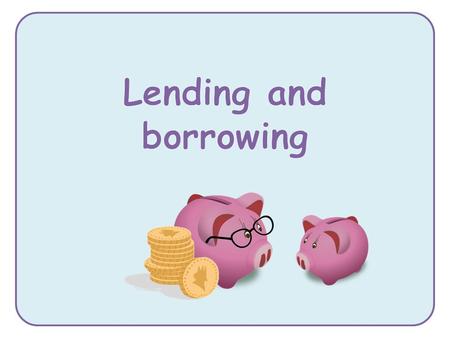 why we might lend and borrow money about some of the possible risks when lending and borrowing money.