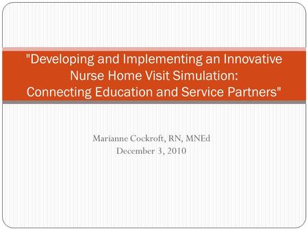Marianne Cockroft, RN, MNEd December 3, 2010 Developing and Implementing an Innovative Nurse Home Visit Simulation: Connecting Education and Service Partners