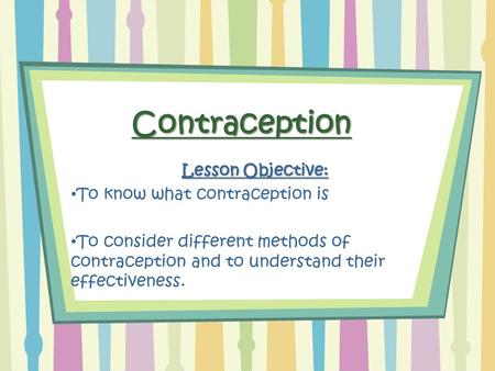 Contraception Lesson Objective: To know what contraception is To consider different methods of contraception and to understand their effectiveness.