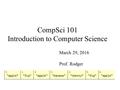 CompSci 101 Introduction to Computer Science March 29, 2016 Prof. Rodger.