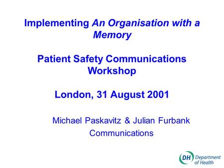 Implementing An Organisation with a Memory Patient Safety Communications Workshop London, 31 August 2001 Michael Paskavitz & Julian Furbank Communications.