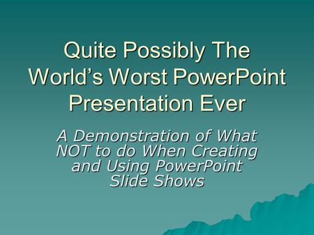 Quite Possibly The World’s Worst PowerPoint Presentation Ever A Demonstration of What NOT to do When Creating and Using PowerPoint Slide Shows.