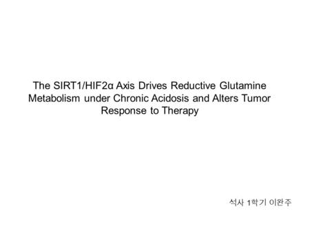 The SIRT1/HIF2α Axis Drives Reductive Glutamine Metabolism under Chronic Acidosis and Alters Tumor Response to Therapy 석사 1 학기 이완주.