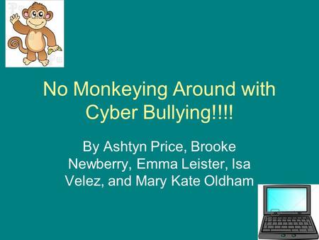 No Monkeying Around with Cyber Bullying!!!! By Ashtyn Price, Brooke Newberry, Emma Leister, Isa Velez, and Mary Kate Oldham.
