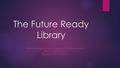 The Future Ready Library A LITERACY INFORMATION AND TECHNOLOGY PROGRAM VISION FOR THE COLUMBUS SCHOOL PRESENTED BY TIMOTHY TRIPLETT.