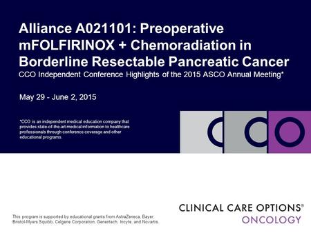Alliance A021101: Preoperative mFOLFIRINOX + Chemoradiation in Borderline Resectable Pancreatic Cancer CCO Independent Conference Highlights of the 2015.